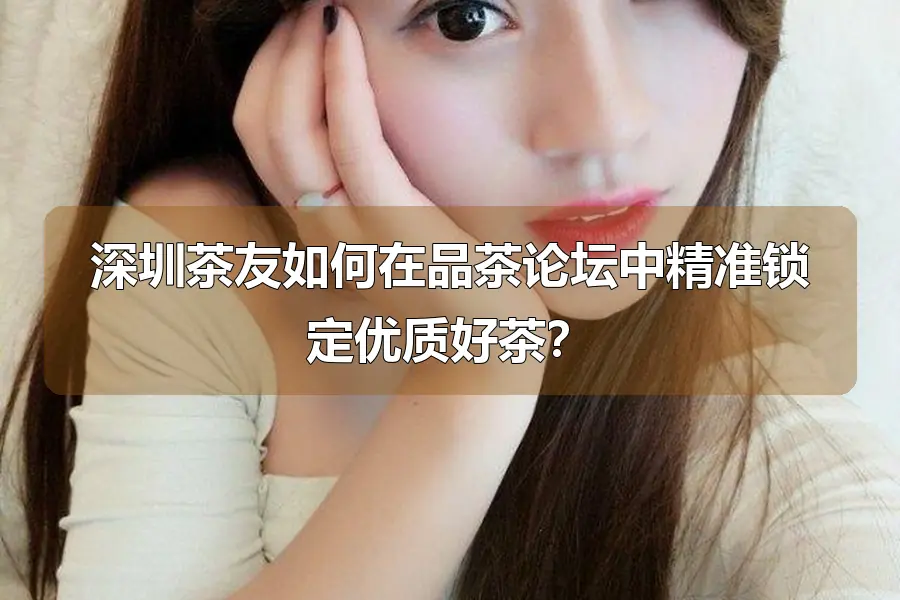 深圳茶友如何在品茶论坛中精准锁定优质好茶？